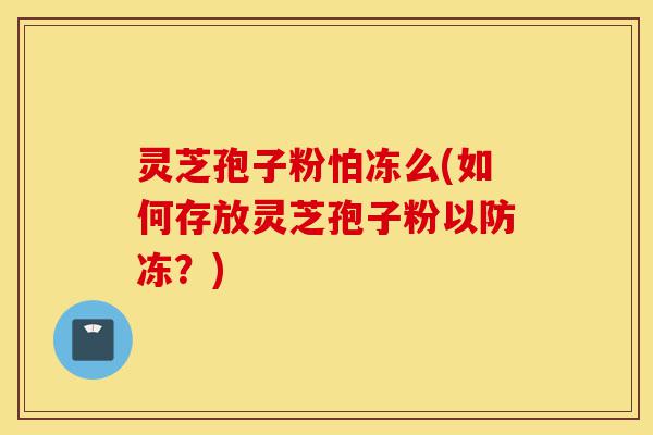 灵芝孢子粉怕冻么(如何存放灵芝孢子粉以防冻?)-第1张图片-灵芝之家 灵芝孢子粉怕冻么(如何存放灵芝孢子粉以防冻?)-第1张图片-灵芝之家