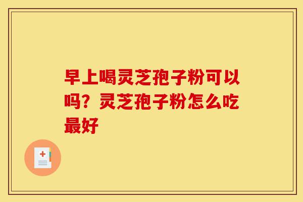 早上喝灵芝孢子粉可以吗?灵芝孢子粉怎么吃最好-第1张图片-灵芝之家 早上喝灵芝孢子粉可以吗?灵芝孢子粉怎么吃最好-第1张图片-灵芝之家
