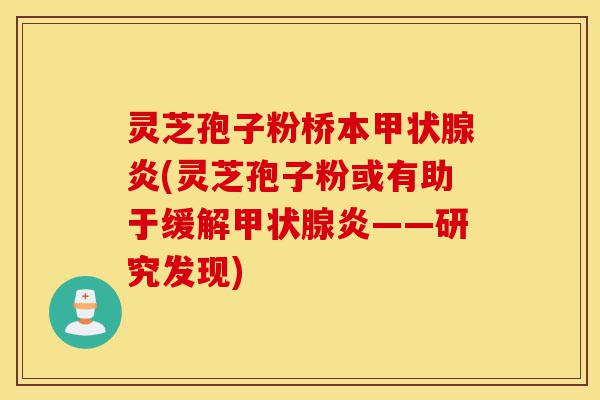 灵芝孢子粉桥本甲状腺炎(灵芝孢子粉或有助于缓解甲状腺炎——研究发现)-第1张图片-灵芝之家