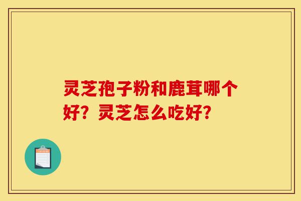 灵芝孢子粉和鹿茸哪个好?灵芝怎么吃好?-第1张图片-灵芝之家 灵芝孢子粉和鹿茸哪个好?灵芝怎么吃好?-第1张图片-灵芝之家