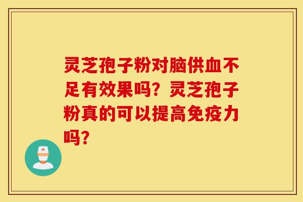 灵芝孢子粉对脑供血不足有效果吗？灵芝孢子粉真的可以提高免疫力吗？-第1张图片-灵芝之家