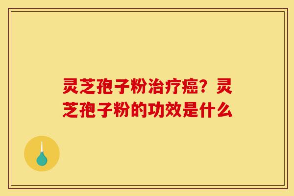 灵芝孢子粉治疗癌?灵芝孢子粉的功效是什么-第1张图片-灵芝之家 灵芝孢子粉治疗癌?灵芝孢子粉的功效是什么-第1张图片-灵芝之家