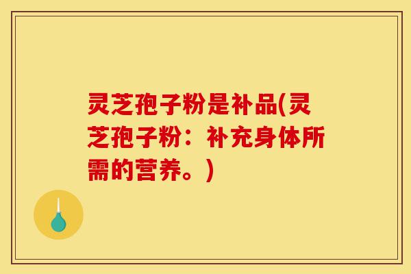 灵芝孢子粉是补品(灵芝孢子粉：补充身体所需的营养。)-第1张图片-灵芝之家