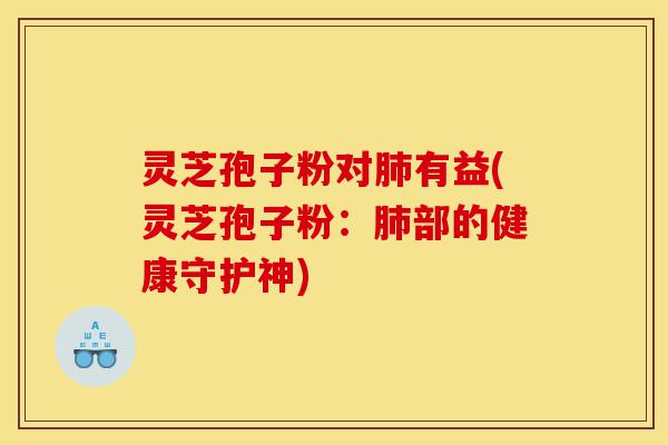 灵芝孢子粉对肺有益(灵芝孢子粉:肺部的健康守护神)-第1张图片-灵芝之家 灵芝孢子粉对肺有益(灵芝孢子粉:肺部的健康守护神)-第1张图片-灵芝之家