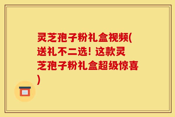 灵芝孢子粉礼盒视频(送礼不二选! 这款灵芝孢子粉礼盒超级惊喜)-第1张图片-灵芝之家 灵芝孢子粉礼盒视频(送礼不二选! 这款灵芝孢子粉礼盒超级惊喜)-第1张图片-灵芝之家