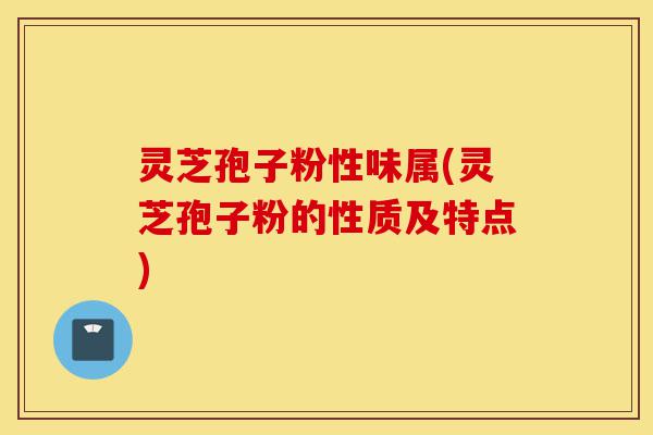 灵芝孢子粉性味属(灵芝孢子粉的性质及特点)-第1张图片-灵芝之家
