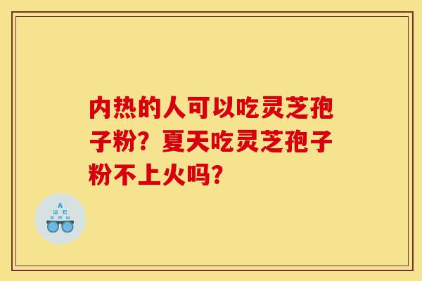 内热的人可以吃灵芝孢子粉?夏天吃灵芝孢子粉不上火吗?-第1张图片-灵芝之家 内热的人可以吃灵芝孢子粉?夏天吃灵芝孢子粉不上火吗?-第1张图片-灵芝之家