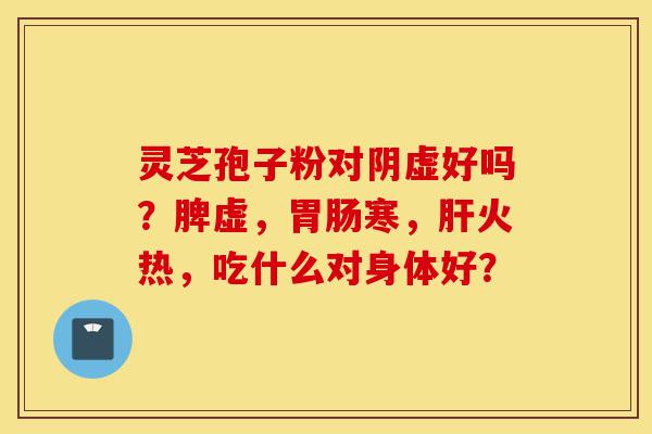 灵芝孢子粉对阴虚好吗?脾虚,胃肠寒,肝火热,吃什么对身体好?-第1张图片-灵芝之家 灵芝孢子粉对阴虚好吗?脾虚,胃肠寒,肝火热,吃什么对身体好?-第1张图片-灵芝之家