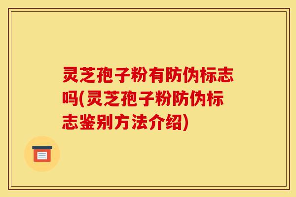 灵芝孢子粉有防伪标志吗(灵芝孢子粉防伪标志鉴别方法介绍)-第1张图片-灵芝之家