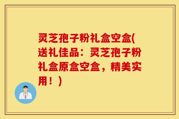 灵芝孢子粉礼盒空盒(送礼佳品:灵芝孢子粉礼盒原盒空盒,精美实用!)-第1张图片-灵芝之家 灵芝孢子粉礼盒空盒(送礼佳品:灵芝孢子粉礼盒原盒空盒,精美实用!)-第1张图片-灵芝之家