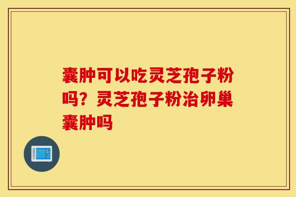 囊肿可以吃灵芝孢子粉吗?灵芝孢子粉治卵巢囊肿吗-第1张图片-灵芝之家 囊肿可以吃灵芝孢子粉吗?灵芝孢子粉治卵巢囊肿吗-第1张图片-灵芝之家