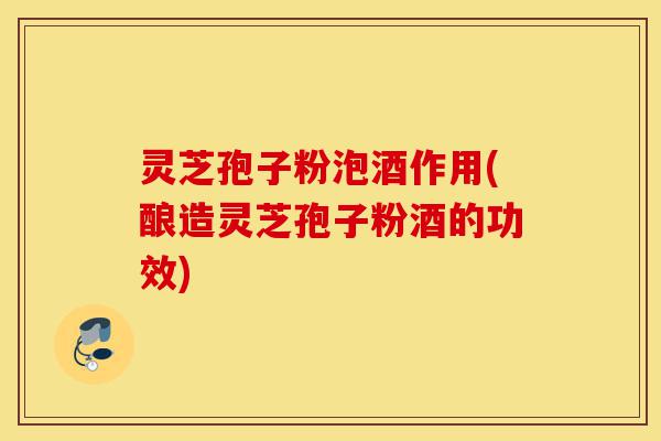 灵芝孢子粉泡酒作用(酿造灵芝孢子粉酒的功效)-第1张图片-灵芝之家