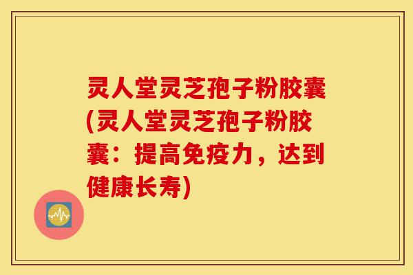 灵人堂灵芝孢子粉胶囊(灵人堂灵芝孢子粉胶囊:提高免疫力,达到健康长寿)-第1张图片-灵芝之家 灵人堂灵芝孢子粉胶囊(灵人堂灵芝孢子粉胶囊:提高免疫力,达到健康长寿)-第1张图片-灵芝之家