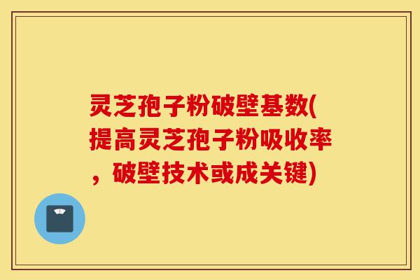 灵芝孢子粉破壁基数(提高灵芝孢子粉吸收率，破壁技术或成关键)-第1张图片-灵芝之家