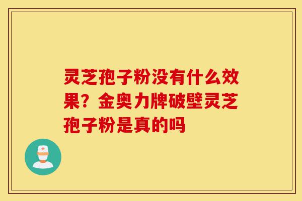 灵芝孢子粉没有什么效果?金奥力牌破壁灵芝孢子粉是真的吗-第1张图片-灵芝之家 灵芝孢子粉没有什么效果?金奥力牌破壁灵芝孢子粉是真的吗-第1张图片-灵芝之家