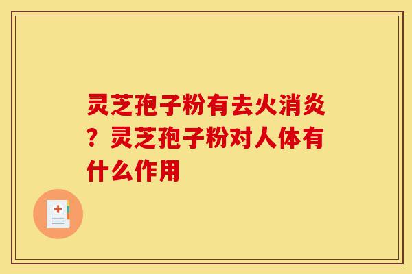 灵芝孢子粉有去火消炎?灵芝孢子粉对人体有什么作用-第1张图片-灵芝之家 灵芝孢子粉有去火消炎?灵芝孢子粉对人体有什么作用-第1张图片-灵芝之家