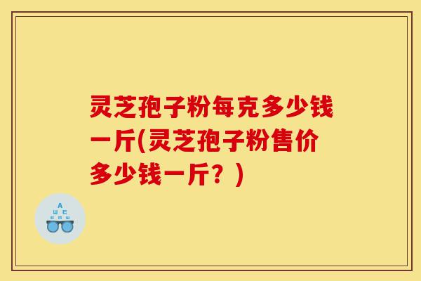 灵芝孢子粉每克多少钱一斤(灵芝孢子粉售价多少钱一斤?)-第1张图片-灵芝之家 灵芝孢子粉每克多少钱一斤(灵芝孢子粉售价多少钱一斤?)-第1张图片-灵芝之家