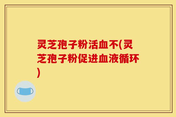 灵芝孢子粉活血不(灵芝孢子粉促进血液循环)-第1张图片-灵芝之家 灵芝孢子粉活血不(灵芝孢子粉促进血液循环)-第1张图片-灵芝之家