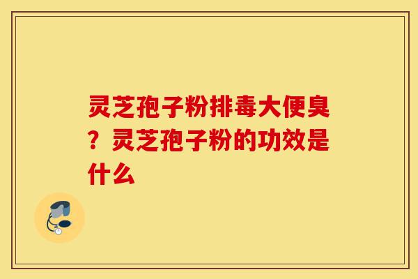 灵芝孢子粉排毒大便臭？灵芝孢子粉的功效是什么-第1张图片-灵芝之家