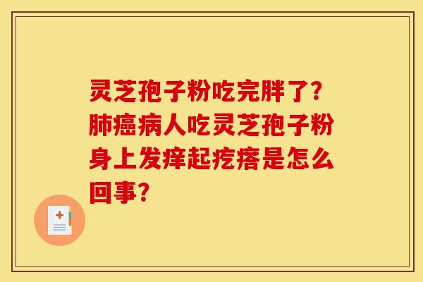 灵芝孢子粉吃完胖了?肺癌病人吃灵芝孢子粉身上发痒起疙瘩是怎么回事?-第1张图片-灵芝之家 灵芝孢子粉吃完胖了?肺癌病人吃灵芝孢子粉身上发痒起疙瘩是怎么回事?-第1张图片-灵芝之家
