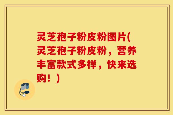 灵芝孢子粉皮粉图片(灵芝孢子粉皮粉,营养丰富款式多样,快来选购!)-第1张图片-灵芝之家 灵芝孢子粉皮粉图片(灵芝孢子粉皮粉,营养丰富款式多样,快来选购!)-第1张图片-灵芝之家