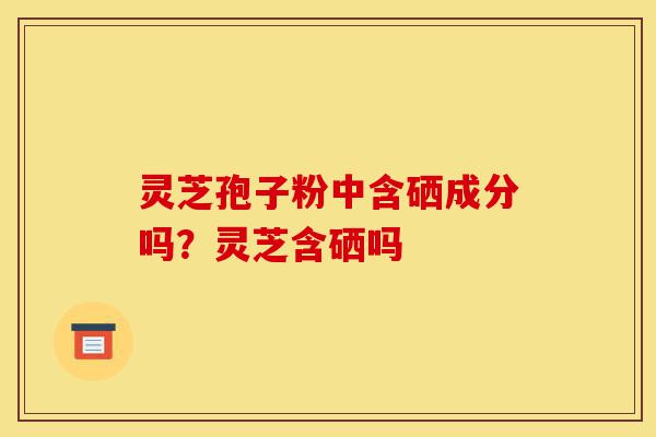 灵芝孢子粉中含硒成分吗?灵芝含硒吗-第1张图片-灵芝之家 灵芝孢子粉中含硒成分吗?灵芝含硒吗-第1张图片-灵芝之家