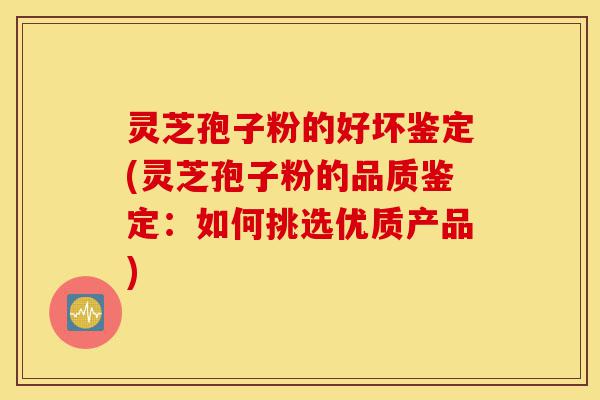 灵芝孢子粉的好坏鉴定(灵芝孢子粉的品质鉴定：如何挑选优质产品)-第1张图片-灵芝之家