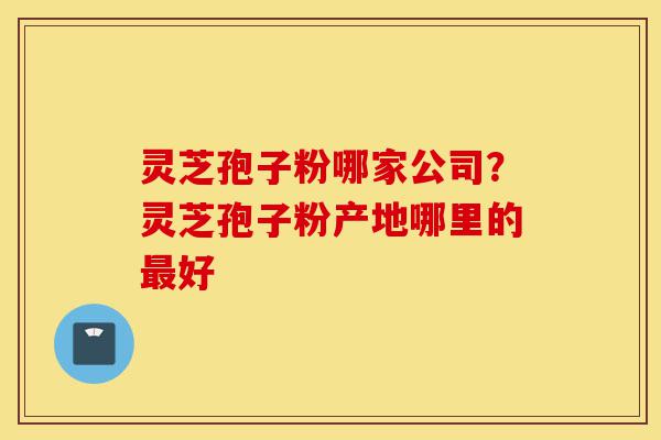 灵芝孢子粉哪家公司?灵芝孢子粉产地哪里的最好-第1张图片-灵芝之家 灵芝孢子粉哪家公司?灵芝孢子粉产地哪里的最好-第1张图片-灵芝之家
