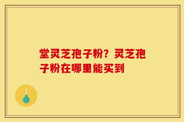 堂灵芝孢子粉？灵芝孢子粉在哪里能买到-第1张图片-灵芝之家