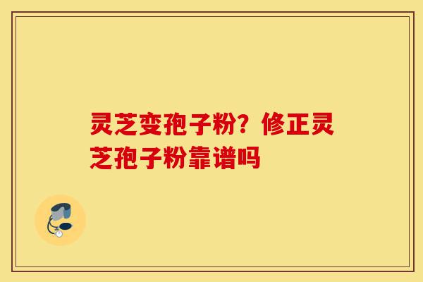 灵芝变孢子粉?修正灵芝孢子粉靠谱吗-第1张图片-灵芝之家 灵芝变孢子粉?修正灵芝孢子粉靠谱吗-第1张图片-灵芝之家