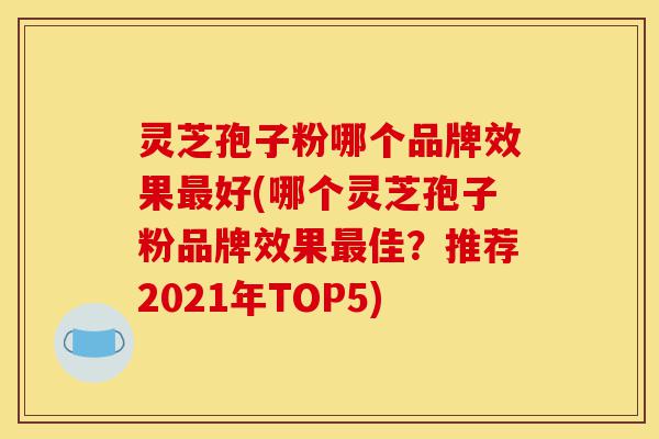 灵芝孢子粉哪个品牌效果最好(哪个灵芝孢子粉品牌效果最佳?推荐2021年TOP5)-第1张图片-灵芝之家 灵芝孢子粉哪个品牌效果最好(哪个灵芝孢子粉品牌效果最佳?推荐2021年TOP5)-第1张图片-灵芝之家