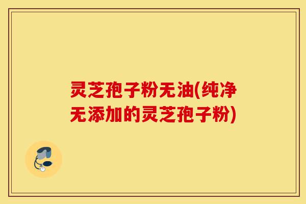 灵芝孢子粉无油(纯净无添加的灵芝孢子粉)-第1张图片-灵芝之家 灵芝孢子粉无油(纯净无添加的灵芝孢子粉)-第1张图片-灵芝之家