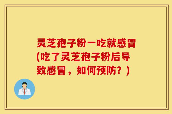 灵芝孢子粉一吃就感冒(吃了灵芝孢子粉后导致感冒，如何预防？)-第1张图片-灵芝之家