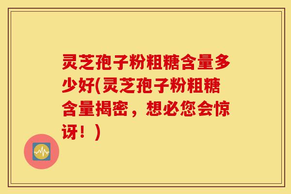 灵芝孢子粉粗糖含量多少好(灵芝孢子粉粗糖含量揭密,想必您会惊讶!)-第1张图片-灵芝之家 灵芝孢子粉粗糖含量多少好(灵芝孢子粉粗糖含量揭密,想必您会惊讶!)-第1张图片-灵芝之家