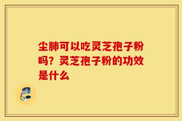尘肺可以吃灵芝孢子粉吗?灵芝孢子粉的功效是什么-第1张图片-灵芝之家 尘肺可以吃灵芝孢子粉吗?灵芝孢子粉的功效是什么-第1张图片-灵芝之家