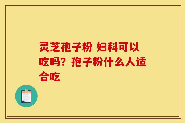 灵芝孢子粉 妇科可以吃吗?孢子粉什么人适合吃-第1张图片-灵芝之家 灵芝孢子粉 妇科可以吃吗?孢子粉什么人适合吃-第1张图片-灵芝之家