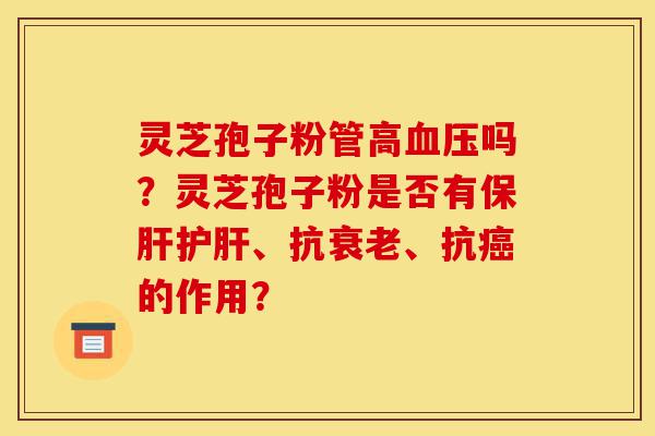 灵芝孢子粉管高血压吗？灵芝孢子粉是否有保肝护肝、抗衰老、抗癌的作用？-第1张图片-灵芝之家