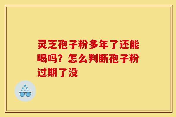 灵芝孢子粉多年了还能喝吗?怎么判断孢子粉过期了没-第1张图片-灵芝之家 灵芝孢子粉多年了还能喝吗?怎么判断孢子粉过期了没-第1张图片-灵芝之家