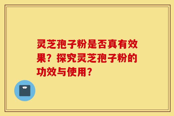 灵芝孢子粉是否真有效果?探究灵芝孢子粉的功效与使用?-第1张图片-灵芝之家 灵芝孢子粉是否真有效果?探究灵芝孢子粉的功效与使用?-第1张图片-灵芝之家