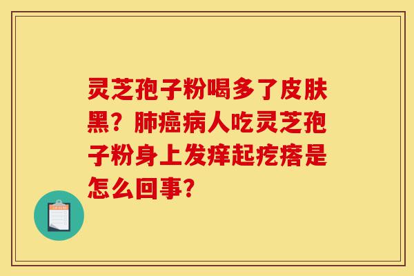 灵芝孢子粉喝多了皮肤黑?肺癌病人吃灵芝孢子粉身上发痒起疙瘩是怎么回事?-第1张图片-灵芝之家 灵芝孢子粉喝多了皮肤黑?肺癌病人吃灵芝孢子粉身上发痒起疙瘩是怎么回事?-第1张图片-灵芝之家