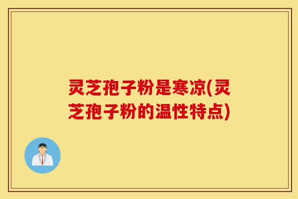灵芝孢子粉是寒凉(灵芝孢子粉的温性特点)-第1张图片-灵芝之家 灵芝孢子粉是寒凉(灵芝孢子粉的温性特点)-第1张图片-灵芝之家