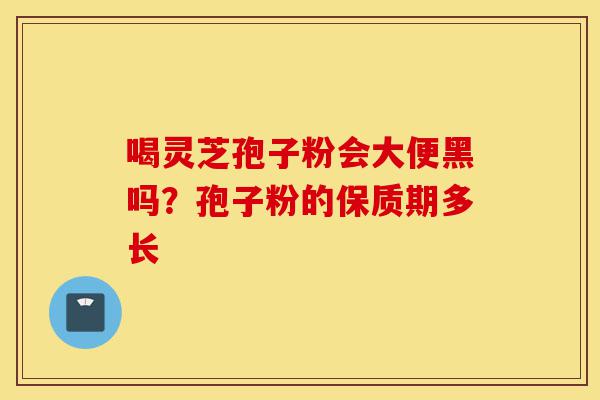 喝灵芝孢子粉会大便黑吗?孢子粉的保质期多长-第1张图片-灵芝之家 喝灵芝孢子粉会大便黑吗?孢子粉的保质期多长-第1张图片-灵芝之家