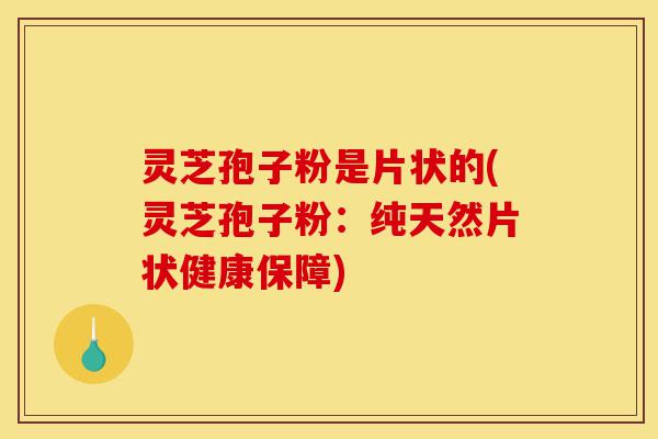 灵芝孢子粉是片状的(灵芝孢子粉:纯天然片状健康保障)-第1张图片-灵芝之家 灵芝孢子粉是片状的(灵芝孢子粉:纯天然片状健康保障)-第1张图片-灵芝之家