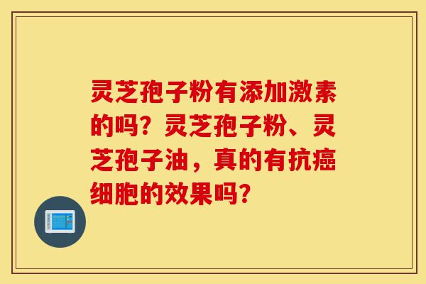 灵芝孢子粉有添加激素的吗？灵芝孢子粉、灵芝孢子油，真的有抗癌细胞的效果吗？-第1张图片-灵芝之家