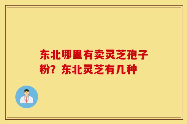 东北哪里有卖灵芝孢子粉?东北灵芝有几种-第1张图片-灵芝之家 东北哪里有卖灵芝孢子粉?东北灵芝有几种-第1张图片-灵芝之家
