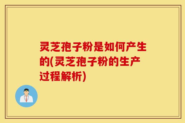 灵芝孢子粉是如何产生的(灵芝孢子粉的生产过程解析)-第1张图片-灵芝之家 灵芝孢子粉是如何产生的(灵芝孢子粉的生产过程解析)-第1张图片-灵芝之家
