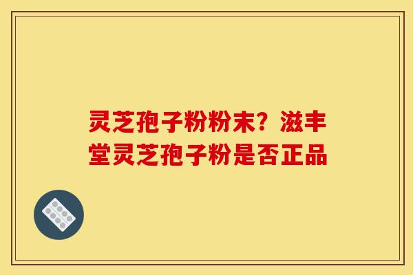 灵芝孢子粉粉末?滋丰堂灵芝孢子粉是否正品-第1张图片-灵芝之家 灵芝孢子粉粉末?滋丰堂灵芝孢子粉是否正品-第1张图片-灵芝之家
