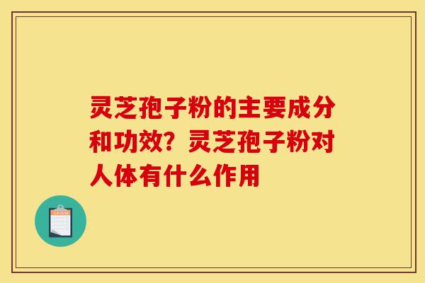 灵芝孢子粉的主要成分和功效?灵芝孢子粉对人体有什么作用-第1张图片-灵芝之家 灵芝孢子粉的主要成分和功效?灵芝孢子粉对人体有什么作用-第1张图片-灵芝之家