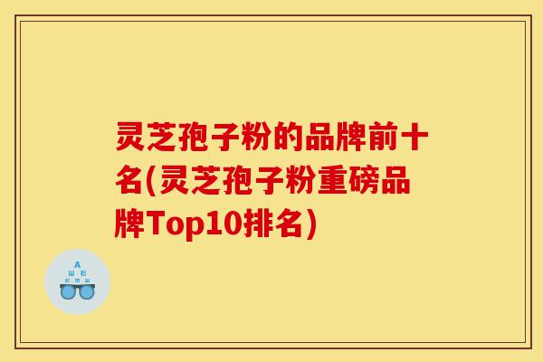 灵芝孢子粉的品牌前十名(灵芝孢子粉重磅品牌Top10排名)-第1张图片-灵芝之家 灵芝孢子粉的品牌前十名(灵芝孢子粉重磅品牌Top10排名)-第1张图片-灵芝之家