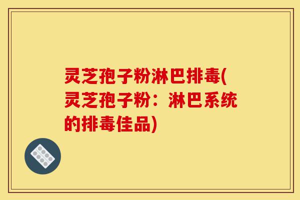 灵芝孢子粉淋巴排毒(灵芝孢子粉：淋巴系统的排毒佳品)-第1张图片-灵芝之家